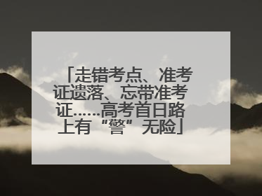 走错考点、准考证遗落、忘带准考证……高考首日路上有“警”无险