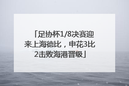 足协杯1/8决赛迎来上海德比，申花3比2击败海港晋级