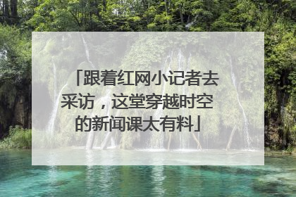 跟着红网小记者去采访，这堂穿越时空的新闻课太有料