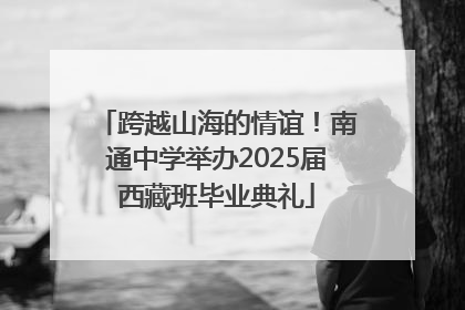 跨越山海的情谊！南通中学举办2025届西藏班毕业典礼