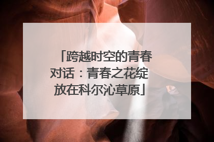 跨越时空的青春对话：青春之花绽放在科尔沁草原