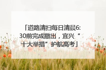 道路清扫每日清晨6:30前完成撤出，宜兴“十大举措”护航高考