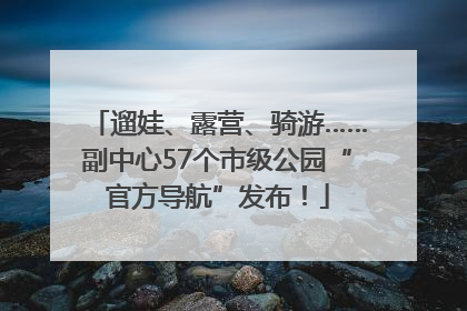 遛娃、露营、骑游……副中心57个市级公园“官方导航”发布！