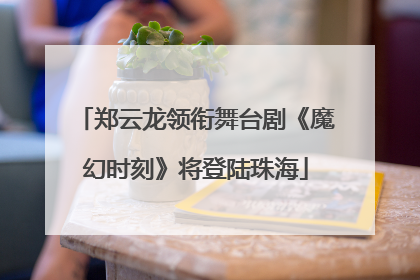 郑云龙领衔舞台剧《魔幻时刻》将登陆珠海
