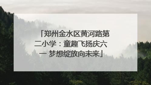 郑州金水区黄河路第二小学：童趣飞扬庆六一 梦想绽放向未来