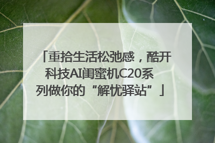 重拾生活松弛感，酷开科技AI闺蜜机C20系列做你的“解忧驿站”