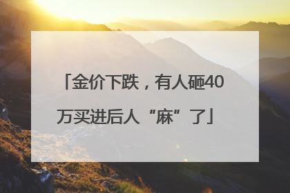 金价下跌，有人砸40万买进后人“麻”了