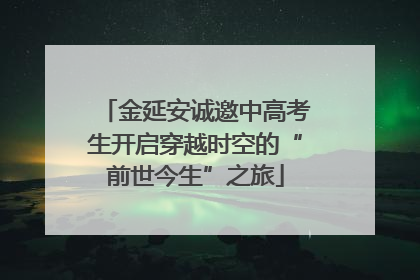 金延安诚邀中高考生开启穿越时空的“前世今生”之旅
