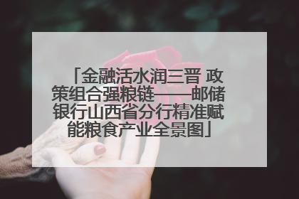 金融活水润三晋 政策组合强粮链——邮储银行山西省分行精准赋能粮食产业全景图
