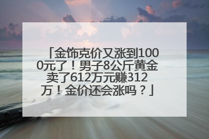 金饰克价又涨到1000元了！男子8公斤黄金卖了612万元赚312万！金价还会涨吗？