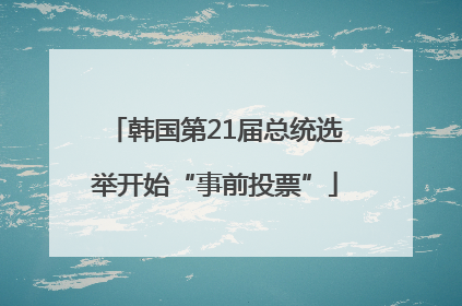 韩国第21届总统选举开始“事前投票”