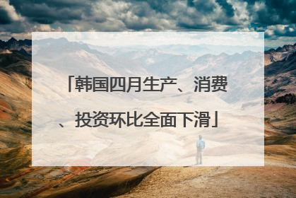 韩国四月生产、消费、投资环比全面下滑