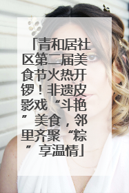 青和居社区第二届美食节火热开锣！非遗皮影戏“斗艳”美食，邻里齐聚“粽”享温情