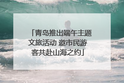 青岛推出端午主题文旅活动 邀市民游客共赴山海之约