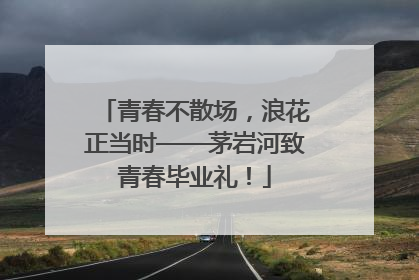 青春不散场，浪花正当时——茅岩河致青春毕业礼！