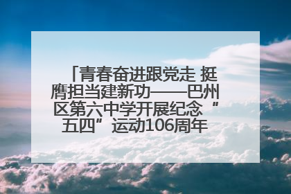 青春奋进跟党走 挺膺担当建新功——巴州区第六中学开展纪念“五四”运动106周年主题团日活动暨新团员入团仪式