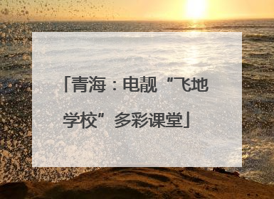 青海：电靓“飞地学校”多彩课堂