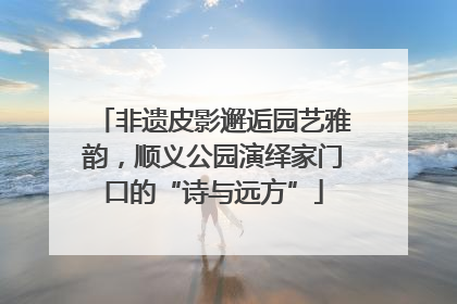 非遗皮影邂逅园艺雅韵，顺义公园演绎家门口的“诗与远方”