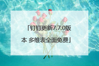 钉钉更新7.7.0版本 多维表全面免费