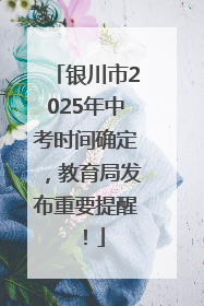 银川市2025年中考时间确定，教育局发布重要提醒！