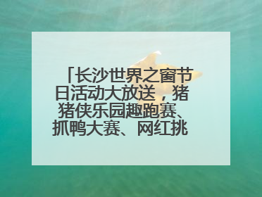 长沙世界之窗节日活动大放送，猪猪侠乐园趣跑赛、抓鸭大赛、网红挑战全都有