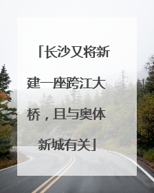 长沙又将新建一座跨江大桥，且与奥体新城有关