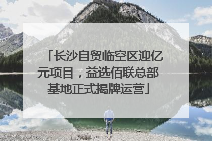 长沙自贸临空区迎亿元项目，益选佰联总部基地正式揭牌运营