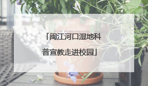 闽江河口湿地科普宣教走进校园