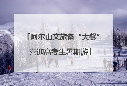 阿尔山文旅备“大餐” 喜迎高考生暑期游