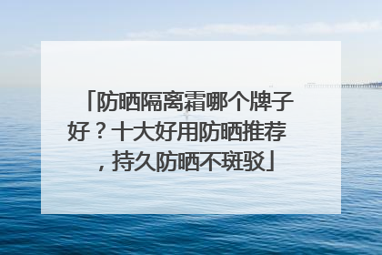 防晒隔离霜哪个牌子好？十大好用防晒推荐，持久防晒不斑驳