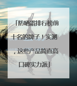 防晒霜排行榜前十名的牌子！实测，这些产品简直高口碑实力派
