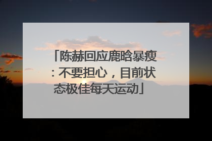 陈赫回应鹿晗暴瘦：不要担心，目前状态极佳每天运动