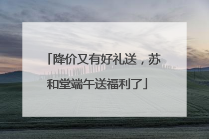 降价又有好礼送，苏和堂端午送福利了