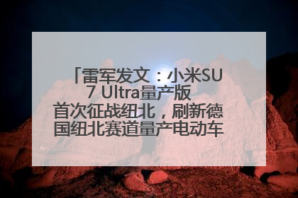 雷军发文：小米SU7 Ultra量产版首次征战纽北，刷新德国纽北赛道量产电动车圈速纪录，成为纽北史上最速量产电动车