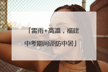 雷雨+高温，福建中考期间谨防中暑