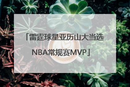 雷霆球星亚历山大当选NBA常规赛MVP