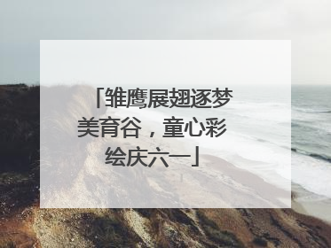 雏鹰展翅逐梦美育谷，童心彩绘庆六一