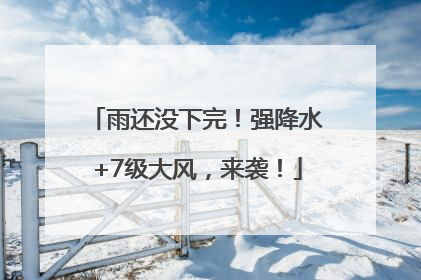 雨还没下完！强降水+7级大风，来袭！