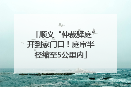 顺义“仲裁驿庭”开到家门口！庭审半径缩至5公里内