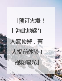 预订火爆！上海此地端午人流预警，有人提前体验！视频曝光