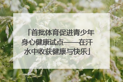 首批体育促进青少年身心健康试点——在汗水中收获健康与快乐