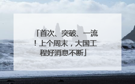 首次、突破、一流！上个周末，大国工程好消息不断