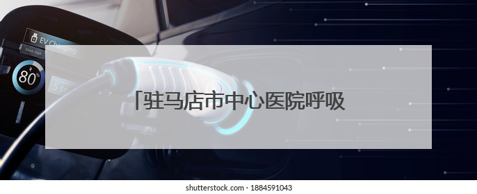 驻马店市中心医院呼吸与危重症医学科走出特色鲜明的学科建设之路