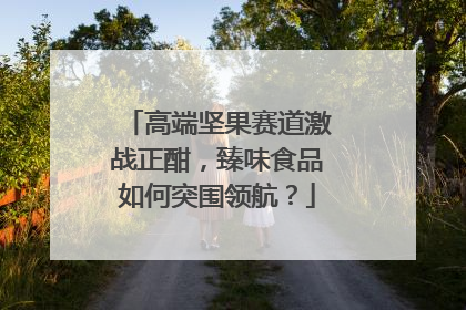 高端坚果赛道激战正酣，臻味食品如何突围领航？