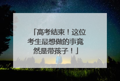高考结束！这位考生最想做的事竟然是带孩子！