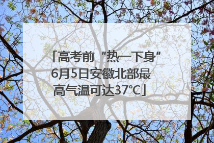 高考前“热一下身” 6月5日安徽北部最高气温可达37℃