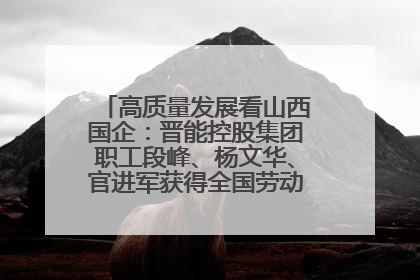 高质量发展看山西国企：晋能控股集团职工段峰、杨文华、官进军获得全国劳动模范荣誉称号