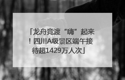 龙舟竞渡“嗨”起来！四川A级景区端午接待超1429万人次