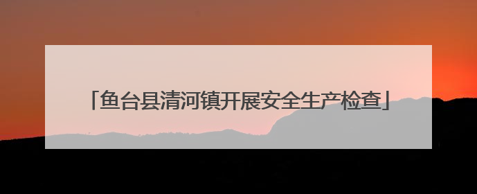 鱼台县清河镇开展安全生产检查