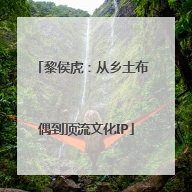 黎侯虎：从乡土布偶到顶流文化IP